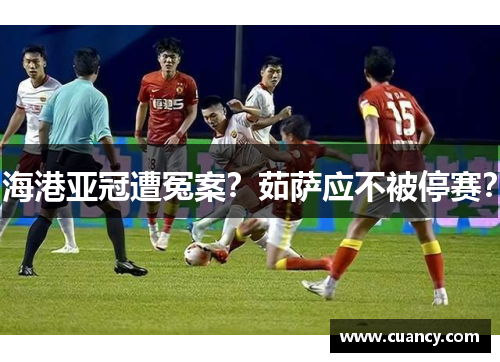 海港亚冠遭冤案？茹萨应不被停赛？