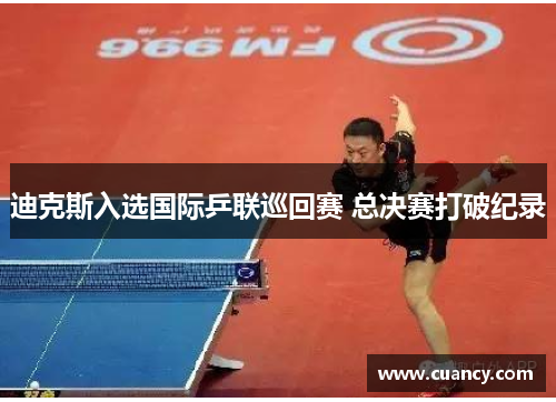 迪克斯入选国际乒联巡回赛 总决赛打破纪录