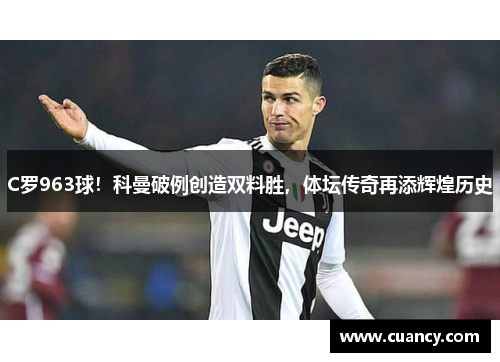 C罗963球！科曼破例创造双料胜，体坛传奇再添辉煌历史